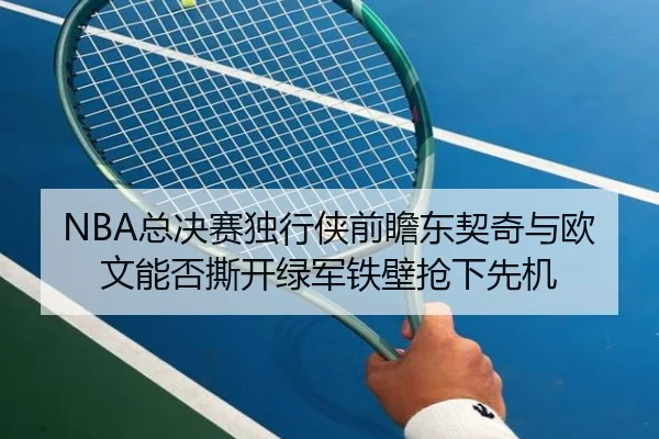 NBA总决赛独行侠前瞻东契奇与欧文能否撕开绿军铁壁抢下先机