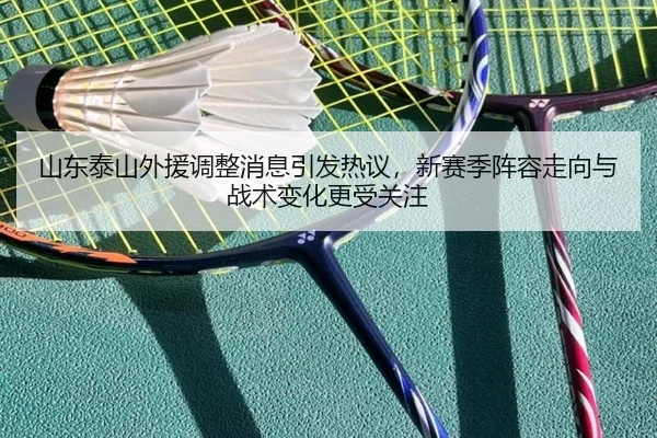 山东泰山外援调整消息引发热议，新赛季阵容走向与战术变化更受关注